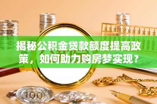 噶尔揭秘公积金贷款额度提高政策，如何助力购房梦实现？