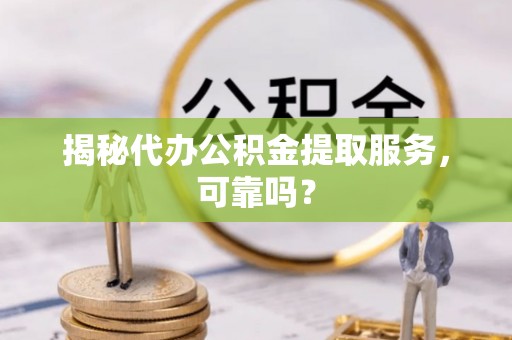 噶尔揭秘代办公积金提取服务，可靠吗？