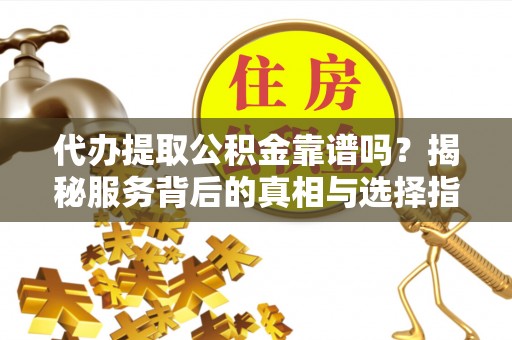 噶尔代办提取公积金靠谱吗？揭秘服务背后的真相与选择指南