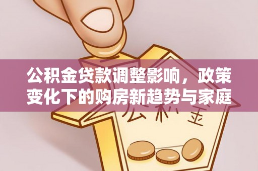 噶尔公积金贷款调整影响，政策变化下的购房新趋势与家庭财务规划