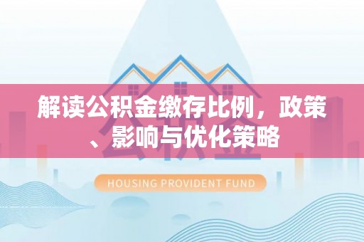 噶尔解读公积金缴存比例，政策、影响与优化策略