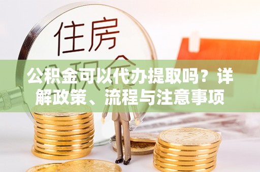 噶尔公积金可以代办提取吗？详解政策、流程与注意事项