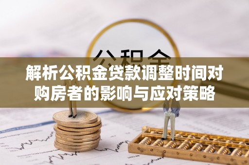 噶尔解析公积金贷款调整时间对购房者的影响与应对策略