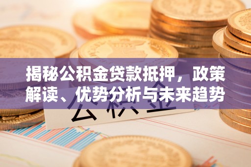 噶尔揭秘公积金贷款抵押，政策解读、优势分析与未来趋势