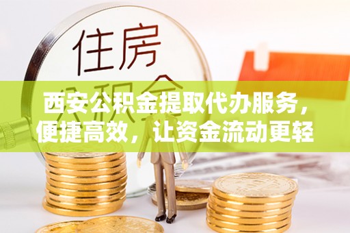 噶尔西安公积金提取代办服务，便捷高效，让资金流动更轻松