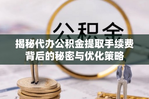 噶尔揭秘代办公积金提取手续费背后的秘密与优化策略