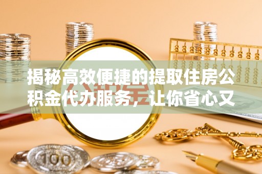 噶尔揭秘高效便捷的提取住房公积金代办服务，让你省心又省力