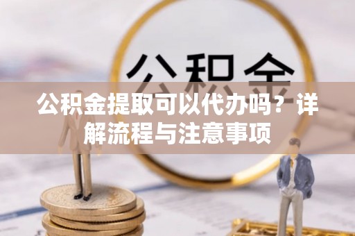 噶尔公积金提取可以代办吗？详解流程与注意事项