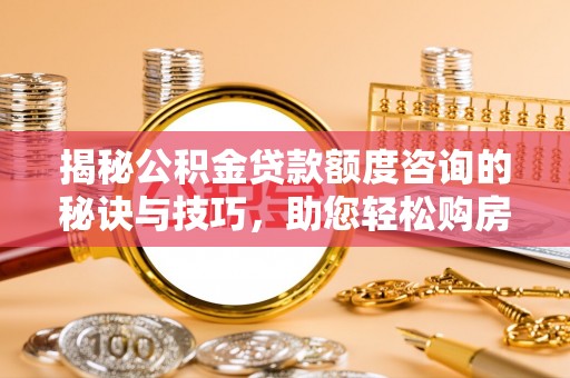 噶尔揭秘公积金贷款额度咨询的秘诀与技巧，助您轻松购房！