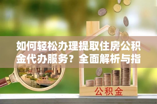 噶尔如何轻松办理提取住房公积金代办服务？全面解析与指南
