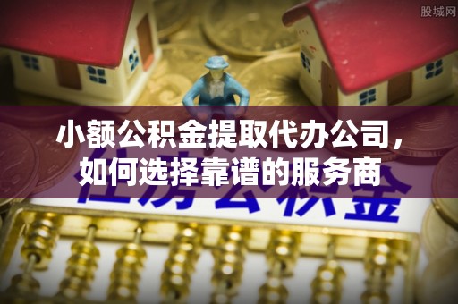 噶尔小额公积金提取代办公司，如何选择靠谱的服务商