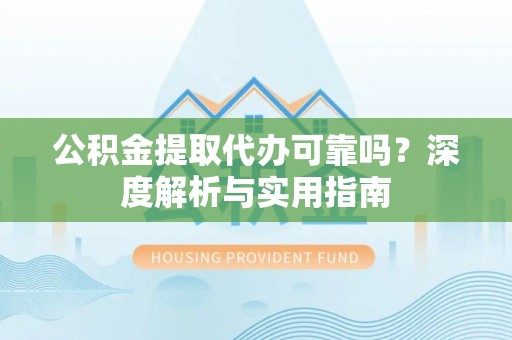 噶尔公积金提取代办可靠吗？深度解析与实用指南