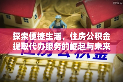 噶尔探索便捷生活，住房公积金提取代办服务的崛起与未来趋势