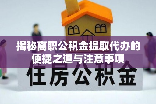 噶尔揭秘离职公积金提取代办的便捷之道与注意事项