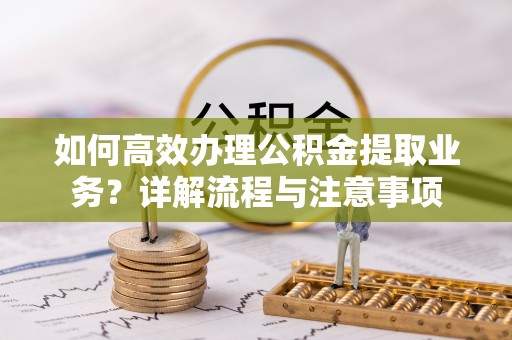 噶尔如何高效办理公积金提取业务？详解流程与注意事项