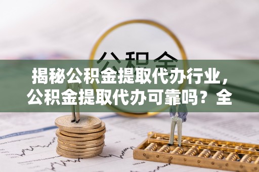 噶尔揭秘公积金提取代办行业，公积金提取代办可靠吗？全面解析与风险规避