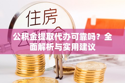噶尔公积金提取代办可靠吗？全面解析与实用建议