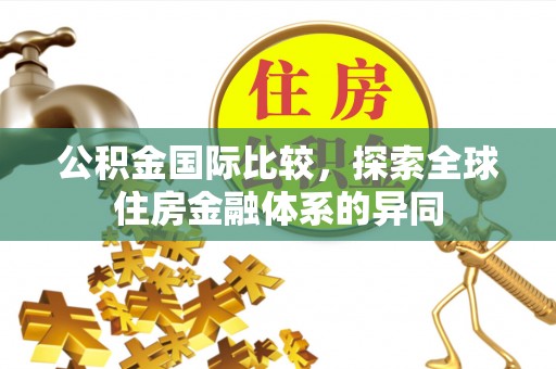 噶尔公积金国际比较，探索全球住房金融体系的异同