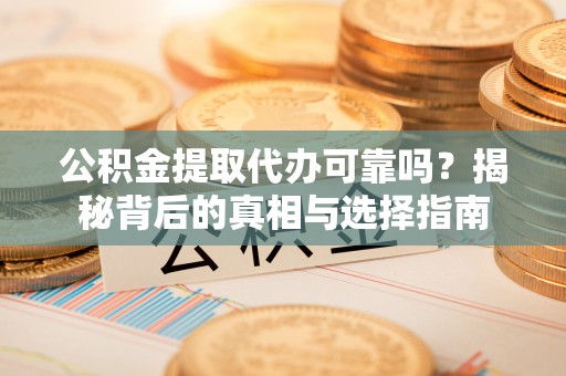 噶尔公积金提取代办可靠吗？揭秘背后的真相与选择指南