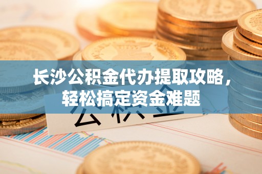 噶尔长沙公积金代办提取攻略，轻松搞定资金难题