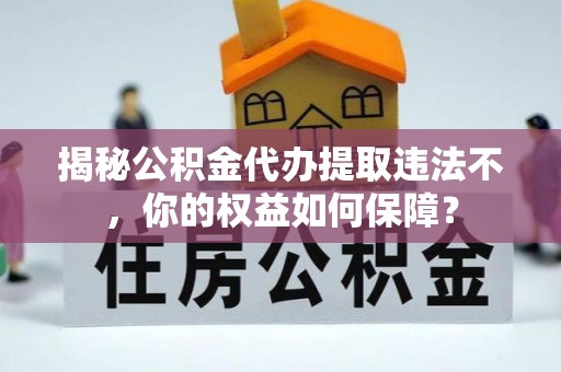 噶尔揭秘公积金代办提取违法不，你的权益如何保障？